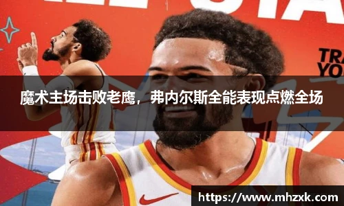 魔术主场击败老鹰，弗内尔斯全能表现点燃全场