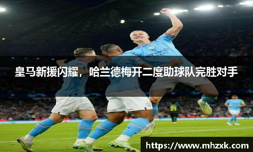 皇马新援闪耀，哈兰德梅开二度助球队完胜对手