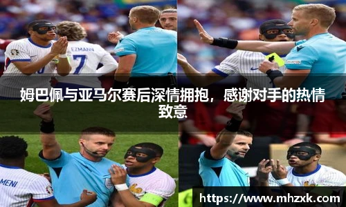 姆巴佩与亚马尔赛后深情拥抱，感谢对手的热情致意