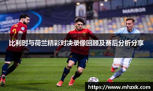比利时与荷兰精彩对决录像回顾及赛后分析分享
