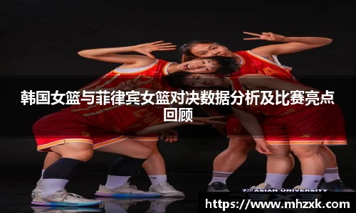 韩国女篮与菲律宾女篮对决数据分析及比赛亮点回顾