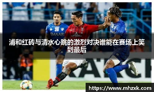 浦和红砖与清水心跳的激烈对决谁能在赛场上笑到最后