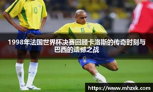 1998年法国世界杯决赛回顾卡洛斯的传奇时刻与巴西的遗憾之战